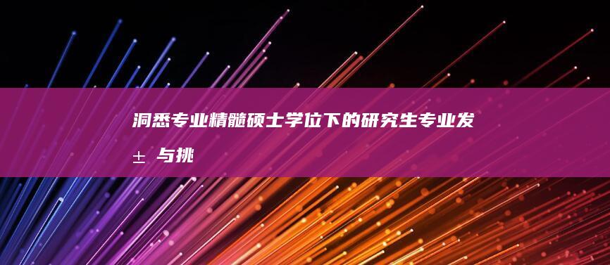 洞悉专业精髓：硕士学位下的研究生专业发展与挑战